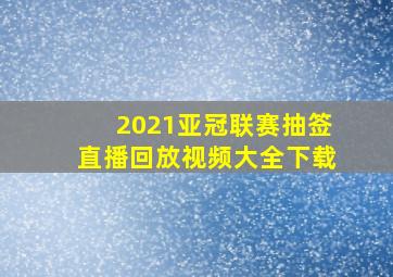 2021亚冠联赛抽签直播回放视频大全下载