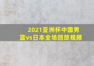 2021亚洲杯中国男篮vs日本全场回放视频