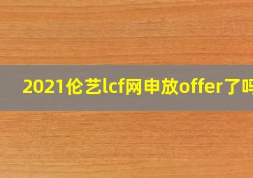 2021伦艺lcf网申放offer了吗