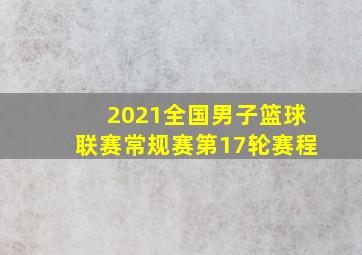 2021全国男子篮球联赛常规赛第17轮赛程