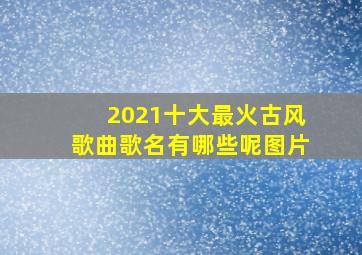 2021十大最火古风歌曲歌名有哪些呢图片