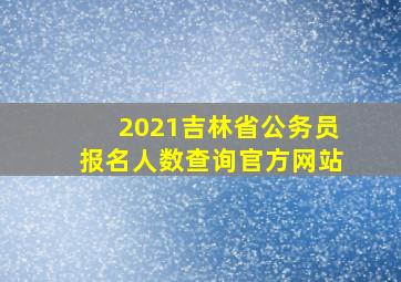 2021吉林省公务员报名人数查询官方网站