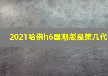 2021哈佛h6国潮版是第几代