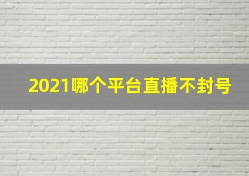 2021哪个平台直播不封号