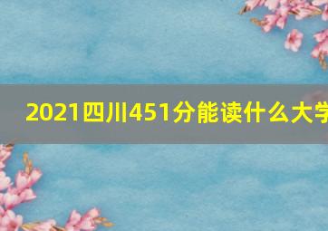 2021四川451分能读什么大学