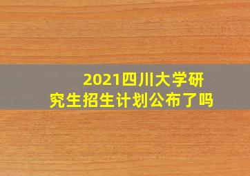 2021四川大学研究生招生计划公布了吗