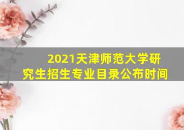 2021天津师范大学研究生招生专业目录公布时间