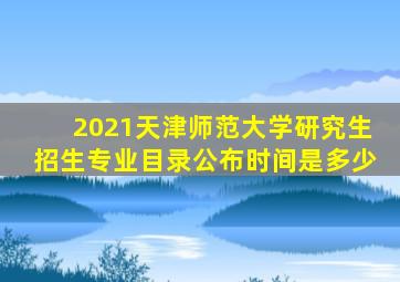 2021天津师范大学研究生招生专业目录公布时间是多少