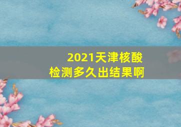 2021天津核酸检测多久出结果啊