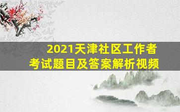 2021天津社区工作者考试题目及答案解析视频