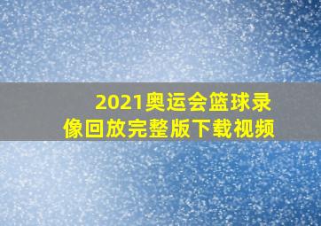 2021奥运会篮球录像回放完整版下载视频