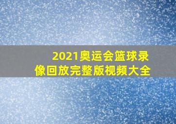 2021奥运会篮球录像回放完整版视频大全