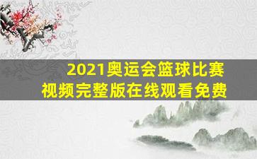 2021奥运会篮球比赛视频完整版在线观看免费