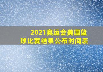 2021奥运会美国篮球比赛结果公布时间表