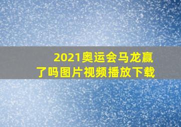 2021奥运会马龙赢了吗图片视频播放下载