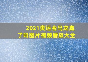 2021奥运会马龙赢了吗图片视频播放大全