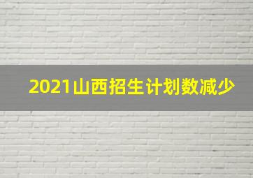 2021山西招生计划数减少