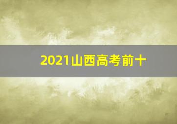 2021山西高考前十