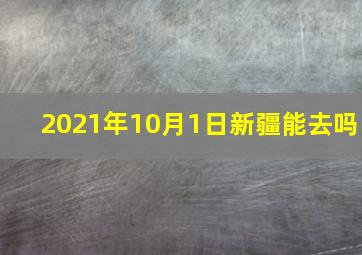 2021年10月1日新疆能去吗