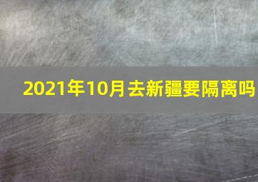 2021年10月去新疆要隔离吗