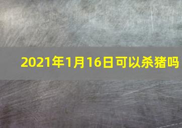 2021年1月16日可以杀猪吗