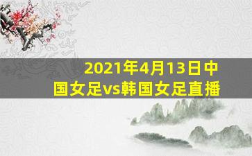 2021年4月13日中国女足vs韩国女足直播