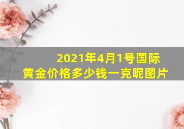 2021年4月1号国际黄金价格多少钱一克呢图片