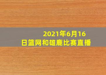 2021年6月16日篮网和雄鹿比赛直播