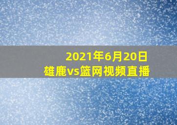 2021年6月20日雄鹿vs篮网视频直播