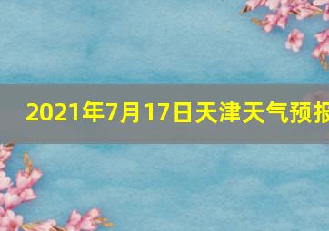 2021年7月17日天津天气预报