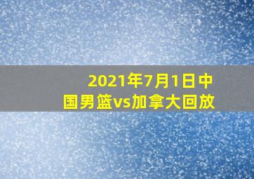 2021年7月1日中国男篮vs加拿大回放