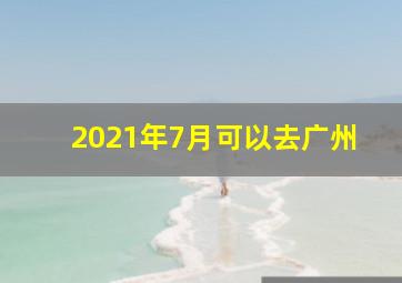 2021年7月可以去广州