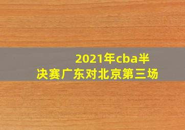 2021年cba半决赛广东对北京第三场