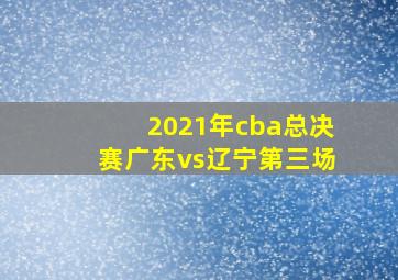 2021年cba总决赛广东vs辽宁第三场