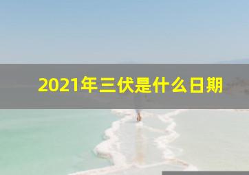 2021年三伏是什么日期