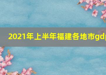 2021年上半年福建各地市gdp