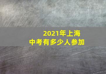 2021年上海中考有多少人参加