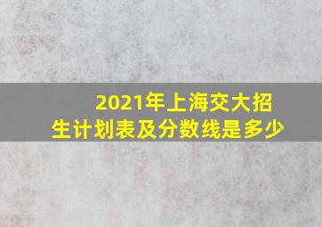 2021年上海交大招生计划表及分数线是多少