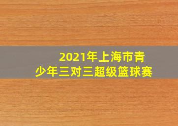 2021年上海市青少年三对三超级篮球赛