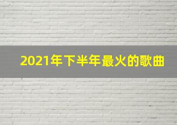 2021年下半年最火的歌曲