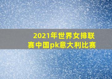 2021年世界女排联赛中国pk意大利比赛