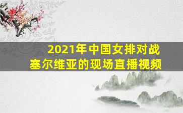 2021年中国女排对战塞尔维亚的现场直播视频