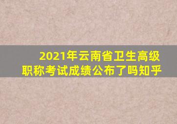 2021年云南省卫生高级职称考试成绩公布了吗知乎