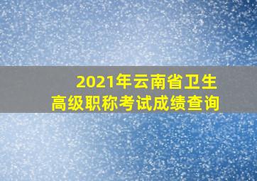 2021年云南省卫生高级职称考试成绩查询