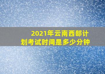 2021年云南西部计划考试时间是多少分钟