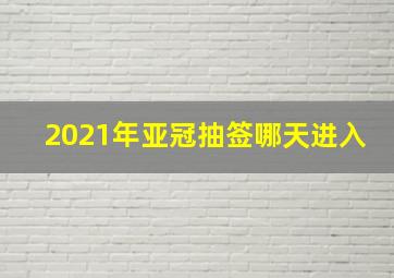 2021年亚冠抽签哪天进入