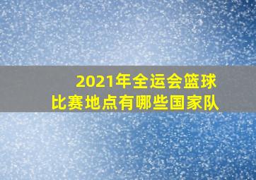 2021年全运会篮球比赛地点有哪些国家队