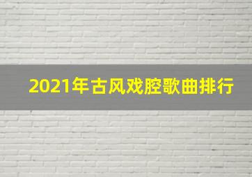 2021年古风戏腔歌曲排行