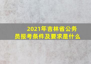 2021年吉林省公务员报考条件及要求是什么