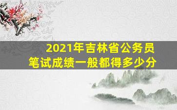 2021年吉林省公务员笔试成绩一般都得多少分